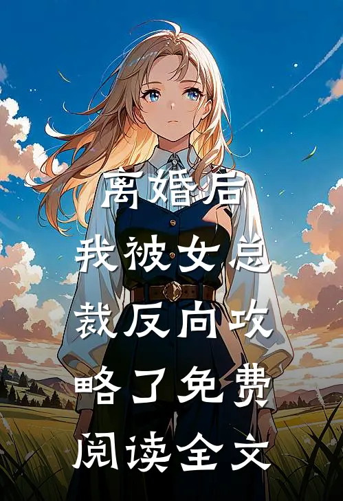 离婚后，我被女总裁反向攻略了免费阅读全文