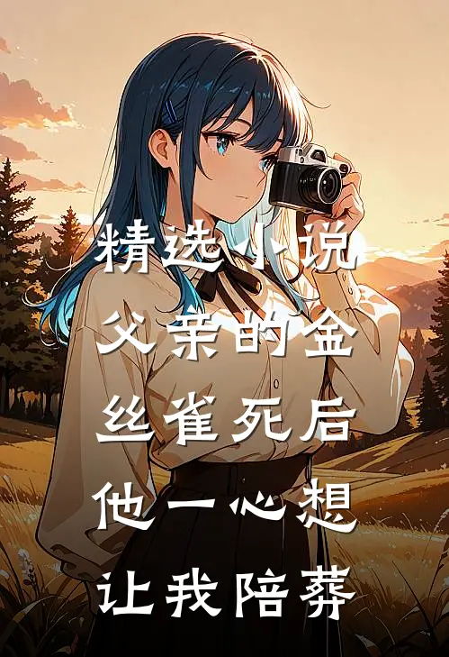 精选小说父亲的金丝雀死后，他一心想让我陪葬