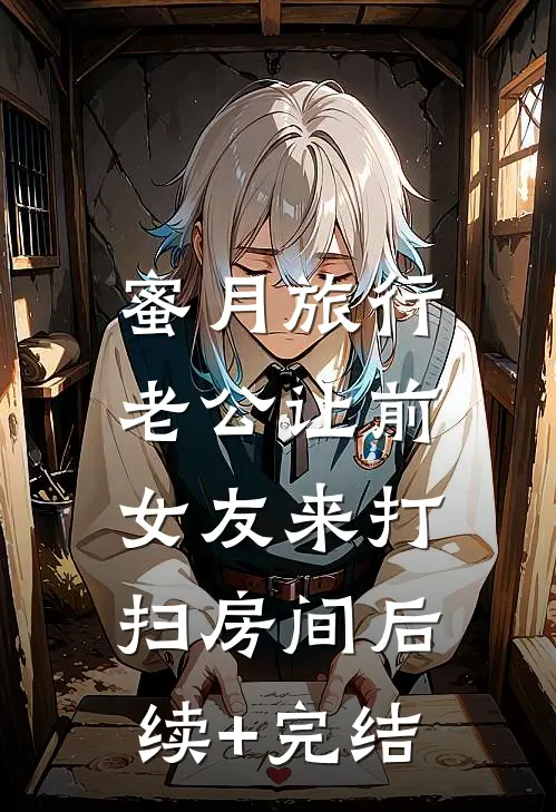 蜜月旅行，老公让前女友来打扫房间后续+完结