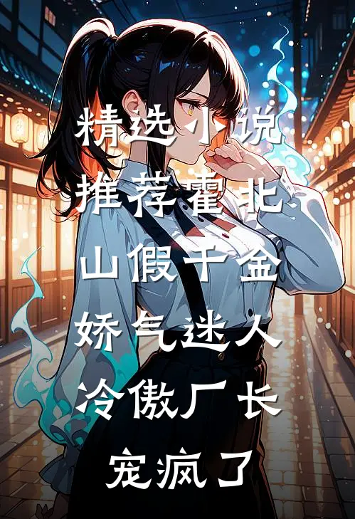 精选小说推荐霍北山 假千金娇气迷人,冷傲厂长宠疯了