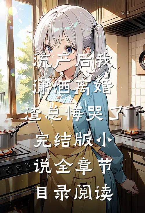流产后我潇洒离婚，渣总悔哭了完结版小说全章节目录阅读