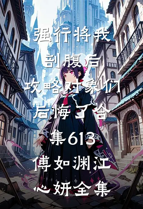 强行将我剖腹后，攻略对象们后悔了合集613傅如渊江心妍全集