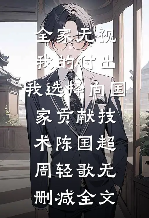 全家无视我的付出，我选择向国家贡献技术陈国超周轻歌无删减全文