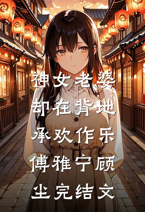 神女老婆，却在背地承欢作乐傅雅宁顾尘完结文