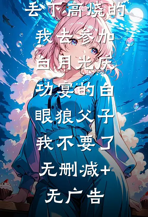 丢下高烧的我去参加白月光庆功宴的白眼狼父子，我不要了无删减+无广告
