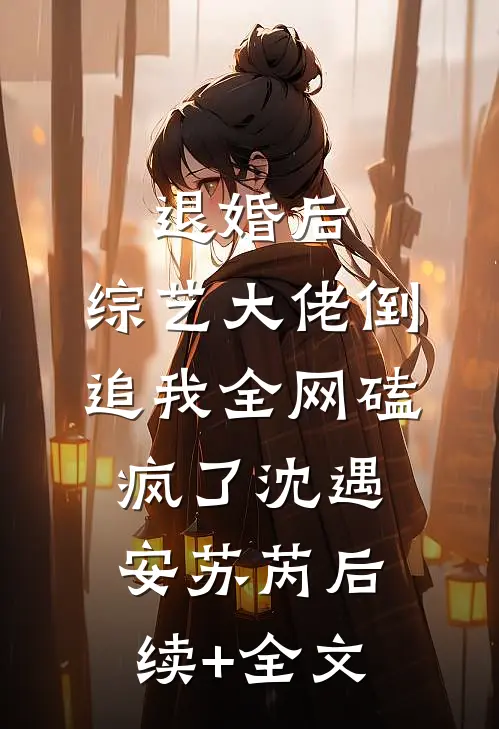 退婚后：综艺大佬倒追我全网磕疯了沈遇安苏芮后续+全文