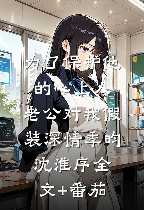为了保护他的心上人，老公对我假装深情季昀沈淮序全文+番茄