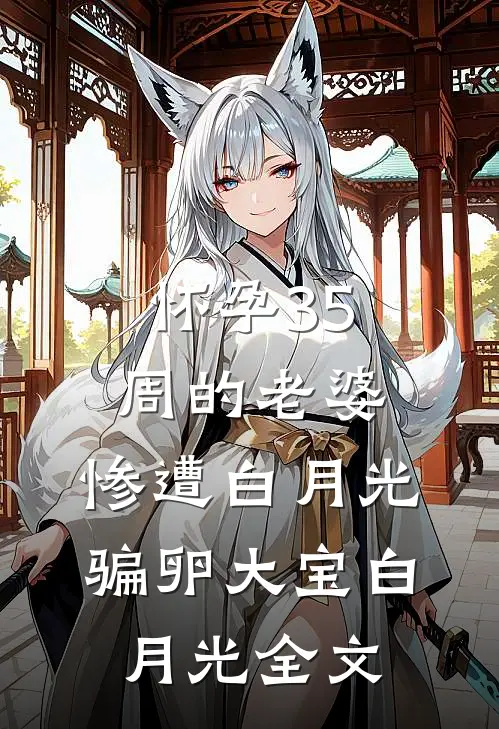 怀孕35周的老婆，惨遭白月光骗卵大宝白月光全文