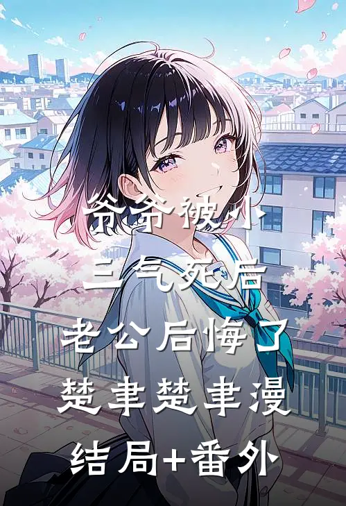 爷爷被小三气死后，老公后悔了楚聿楚聿漫结局+番外