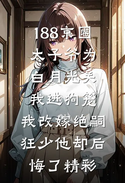 188京圈太子爷为白月光关我进狗笼，我改嫁绝嗣狂少他却后悔了精彩