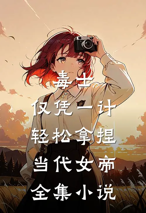 毒士：仅凭一计，轻松拿捏当代女帝全集小说