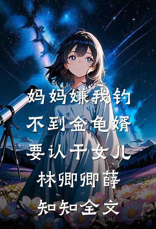 妈妈嫌我钓不到金龟婿要认干女儿林卿卿薛知知全文