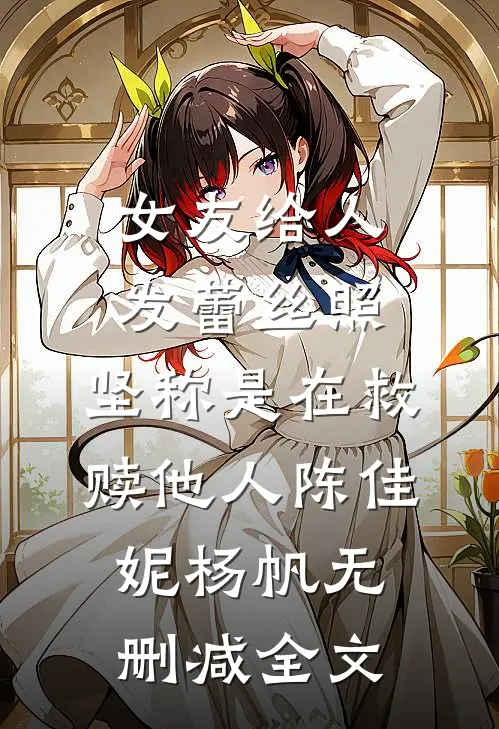 女友给人发蕾丝照，坚称是在救赎他人陈佳妮杨帆无删减全文