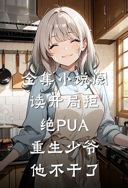 全集小说阅读开局拒绝PUA，重生少爷他不干了