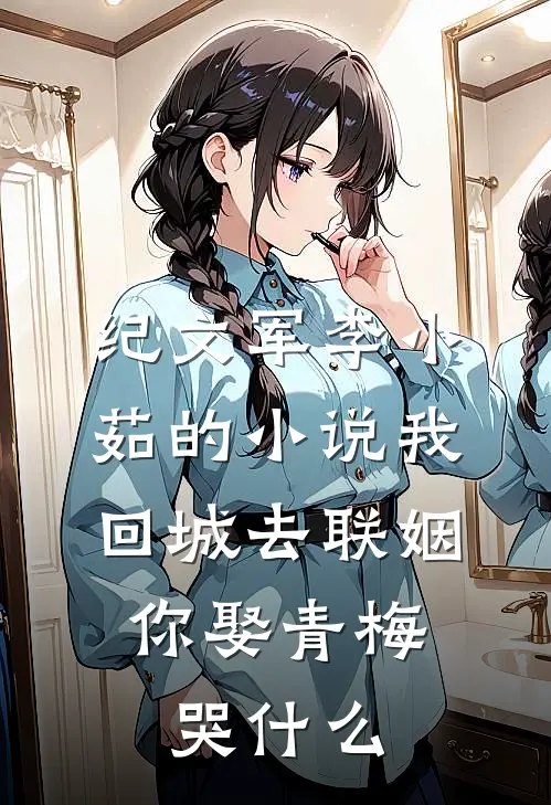 纪文军李小茹的小说我回城去联姻，你娶青梅哭什么