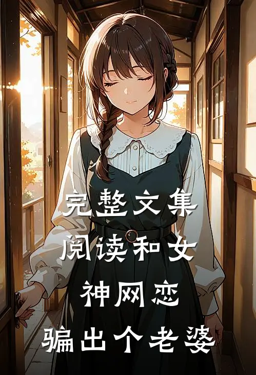 完整文集阅读和女神网恋，骗出个老婆