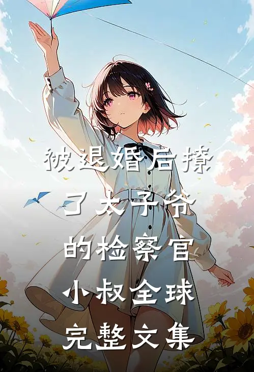 被退婚后撩了太子爷的检察官小叔全球完整文集