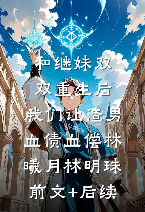 和继妹双双重生后，我们让渣男血债血偿林曦月林明珠前文+后续