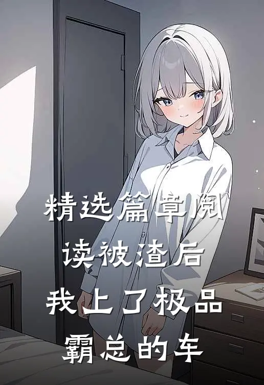 精选篇章阅读被渣后，我上了极品霸总的车