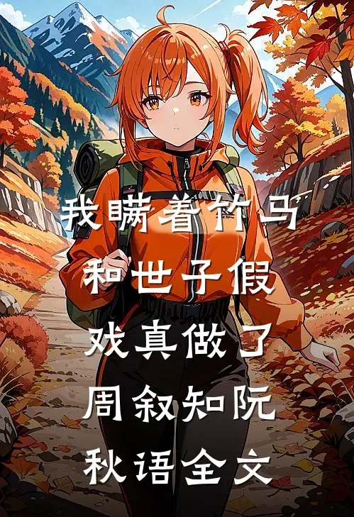 我瞒着竹马，和世子假戏真做了周叙知阮秋语全文