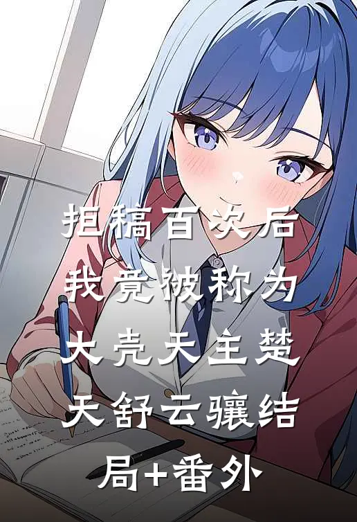 拒稿百次后，我竟被称为大壳天主楚天舒云骧结局+番外