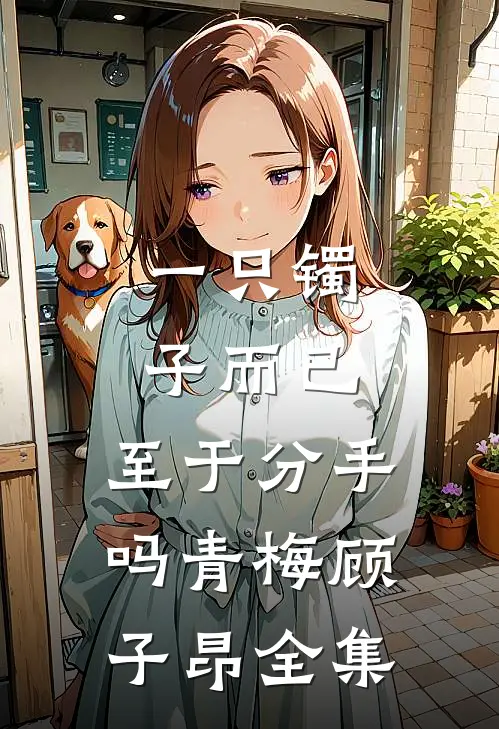 一只镯子而已，至于分手吗青梅顾子昂 全集