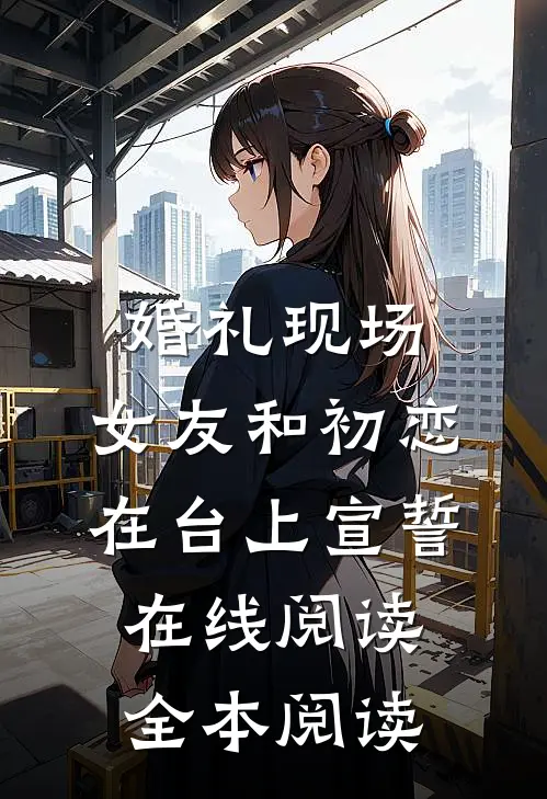 婚礼现场，女友和初恋在台上宣誓在线阅读全本阅读