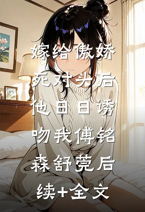 嫁给傲娇死对头后，他日日诱吻我傅铭森舒莞后续+全文