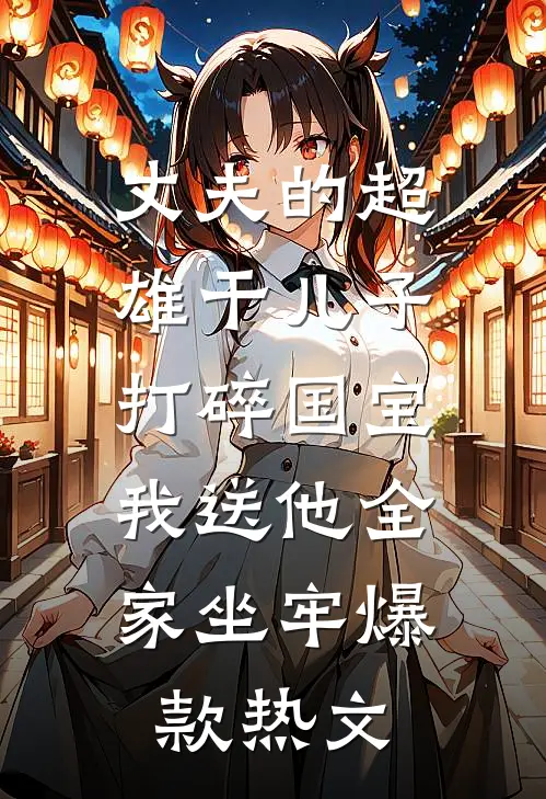 丈夫的超雄干儿子打碎国宝，我送他全家坐牢爆款热文