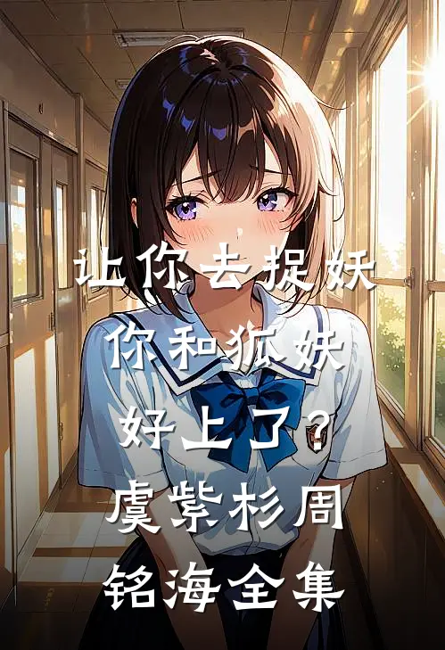 让你去捉妖，你和狐妖好上了？虞紫杉周铭海 全集