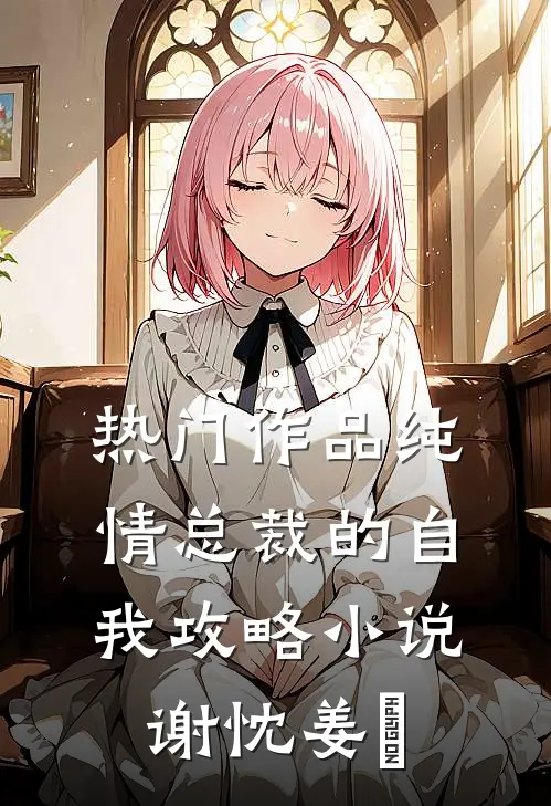 热门作品纯情总裁的自我攻略小说谢忱姜嫄