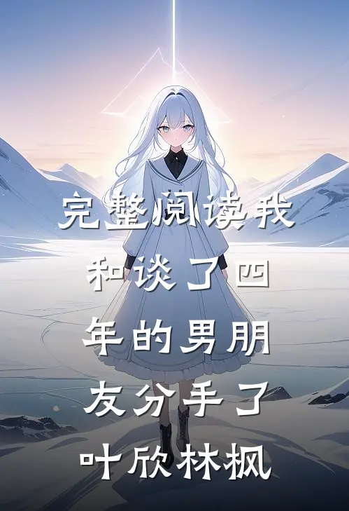 完整阅读我和谈了四年的男朋友分手了叶欣林枫