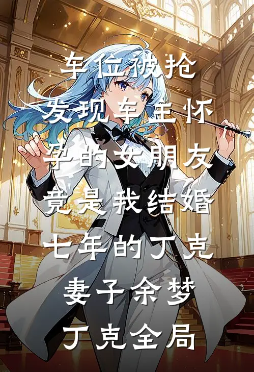 车位被抢，发现车主怀孕的女朋友竟是我结婚七年的丁克妻子余梦丁克全局