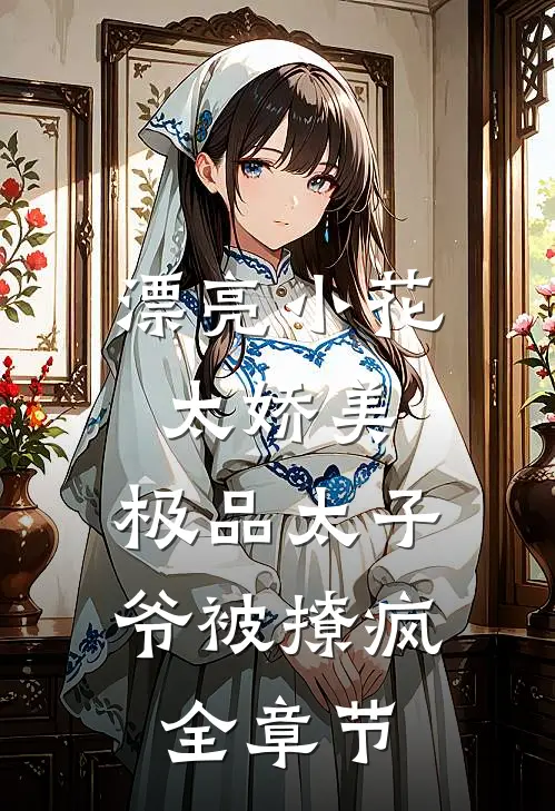 漂亮小花太娇美，极品太子爷被撩疯全章节
