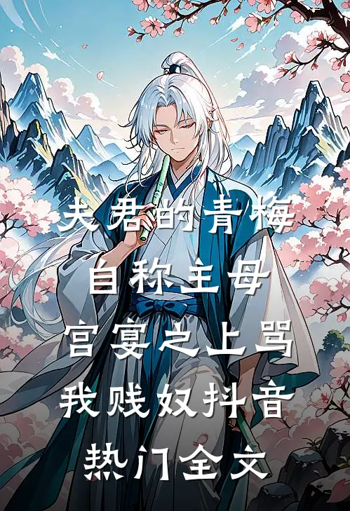 夫君的青梅自称主母，宫宴之上骂我贱奴抖音热门全文