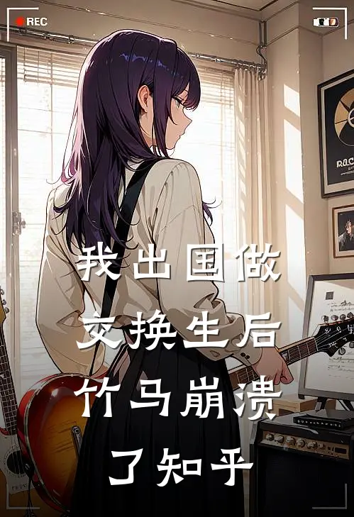 我出国做交换生后，竹马崩溃了知乎