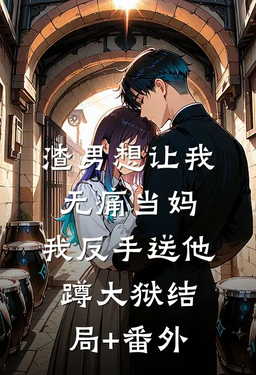 渣男想让我无痛当妈，我反手送他蹲大狱结局+番外