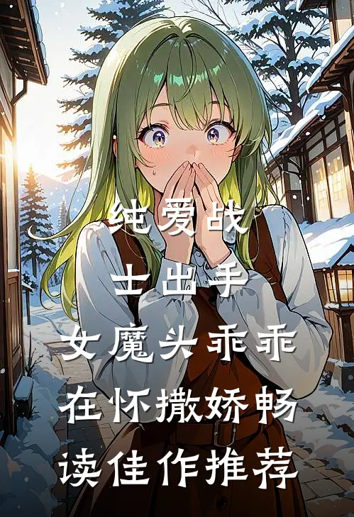 纯爱战士出手：女魔头乖乖在怀撒娇畅读佳作推荐
