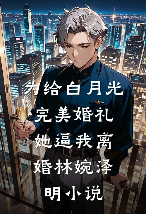 为给白月光完美婚礼，她逼我离婚林婉泽明小说