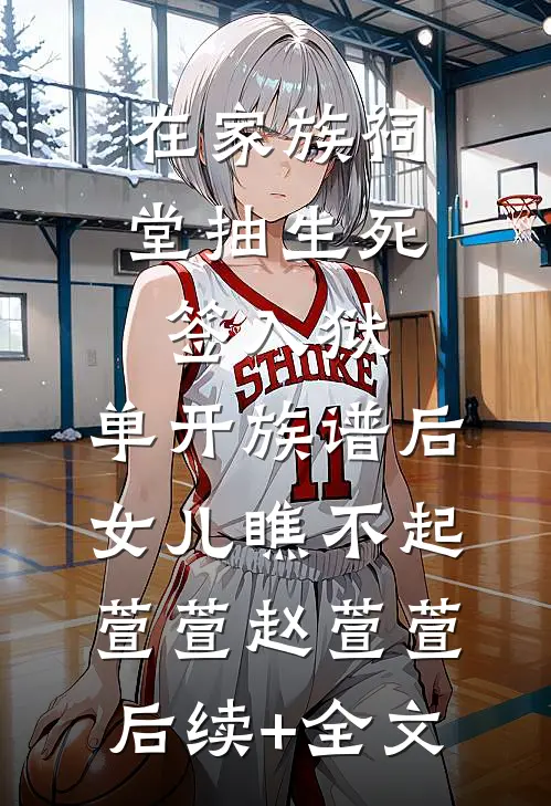 在家族祠堂抽生死签入狱，单开族谱后女儿瞧不起萱萱赵萱萱后续+全文