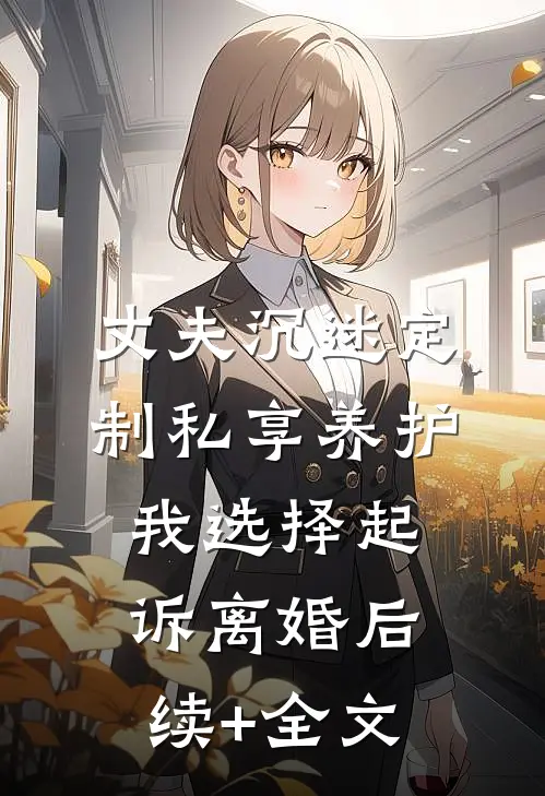 丈夫沉迷定制私享养护，我选择起诉离婚后续+全文