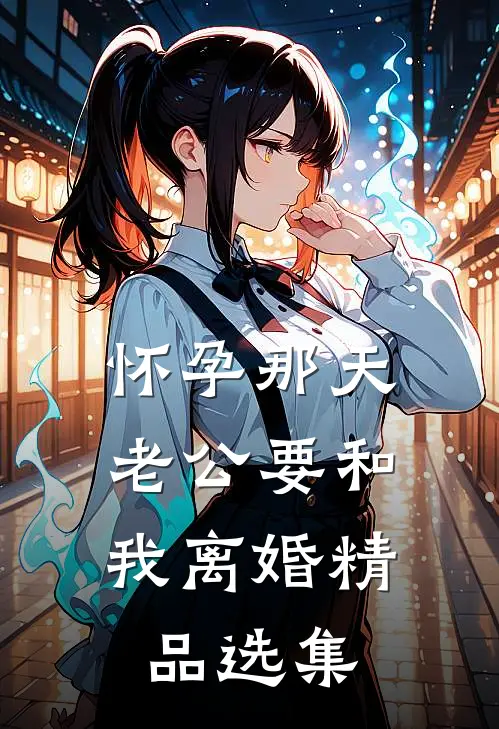 怀孕那天，老公要和我离婚精品选集