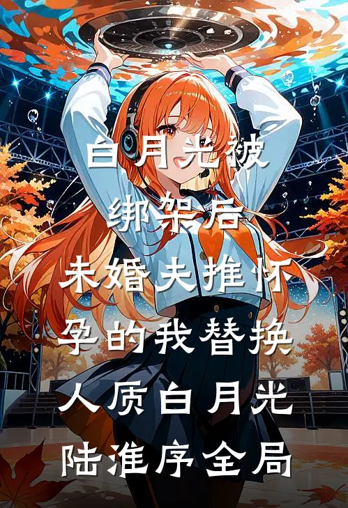 白月光被绑架后，未婚夫推怀孕的我替换人质白月光陆淮序全局