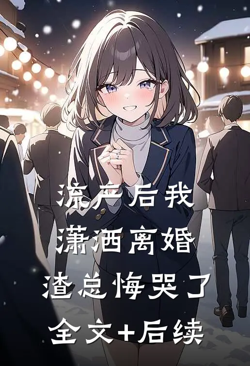 流产后我潇洒离婚，渣总悔哭了全文+后续