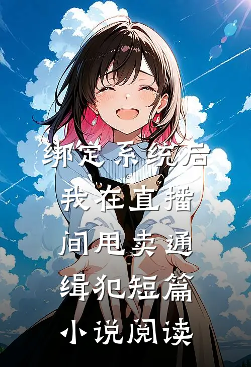 绑定系统后，我在直播间甩卖通缉犯短篇小说阅读