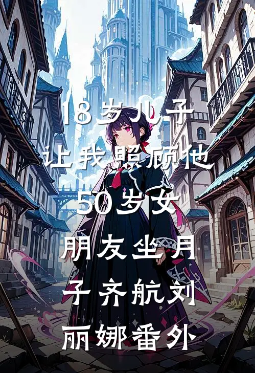 18岁儿子让我照顾他50岁女朋友坐月子齐航刘丽娜 番外