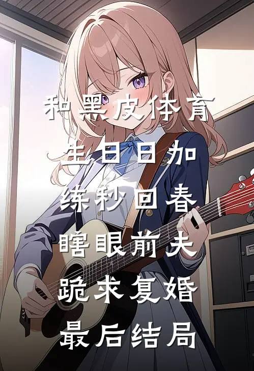 和黑皮体育生日日加练秒回春，瞎眼前夫跪求复婚最后结局