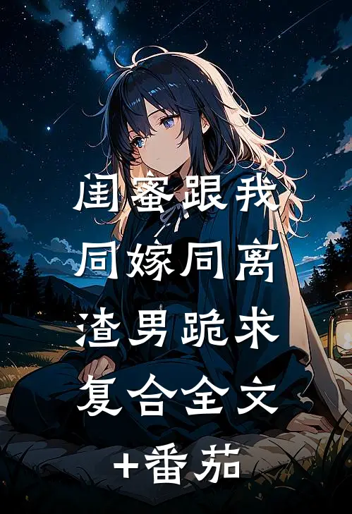 闺蜜跟我同嫁同离，渣男跪求复合全文+番茄