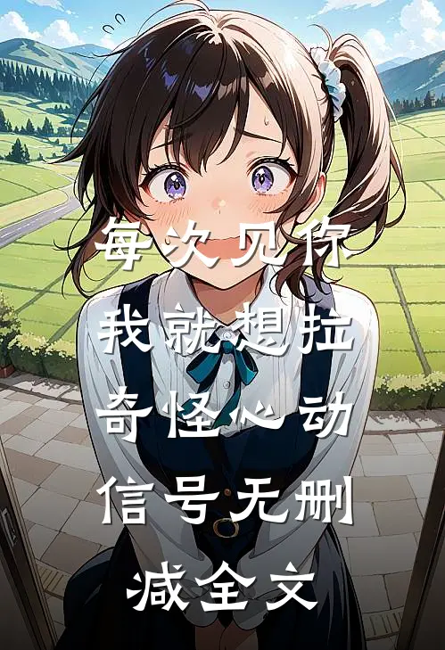 每次见你我就想拉，奇怪心动信号无删减全文