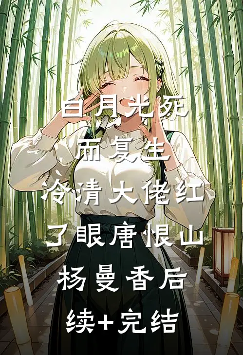 白月光死而复生，冷清大佬红了眼唐恨山杨曼香后续+完结